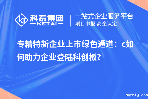 专精特新企业上市绿色通道:c如何助力企业登陆科创板?