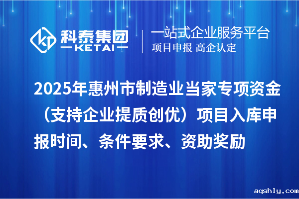 2025年惠州市制造业当家专项资金(支持企业提质创优)项目入库申报时间、条件要求、资助奖励