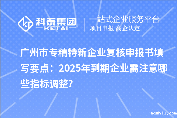 <a href=//www.aqshly.com/guangzhou/ target=_blank class=infotextkey>广州市专精特新</a>企业复核申报书填写要点:2025年到期企业需注意哪些指标调整?