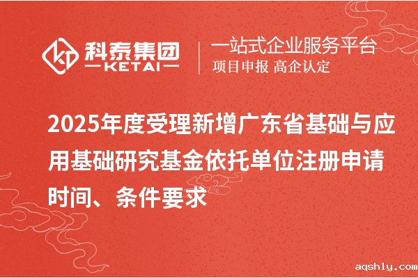 2025年度受理新增广东省基础与应用基础研究基金依托单位注册申请时间、条件要求