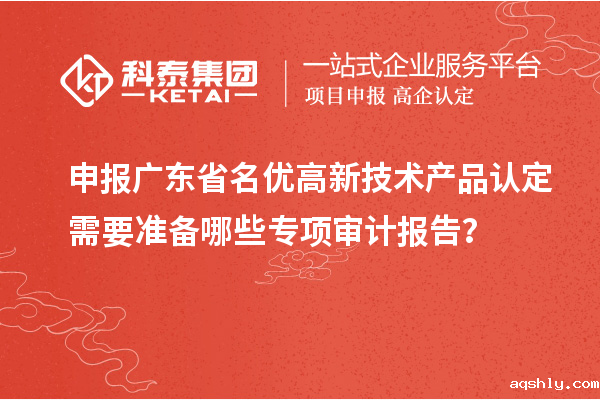 申报广东省<a href=//www.aqshly.com/fuwu/mingyougaopin.html target=_blank class=infotextkey>名优高新技术产品</a>认定需要准备哪些专项审计报告?