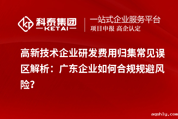 高新技术企业研发费用归集常见误区解析:广东企业如何合规规避风险?