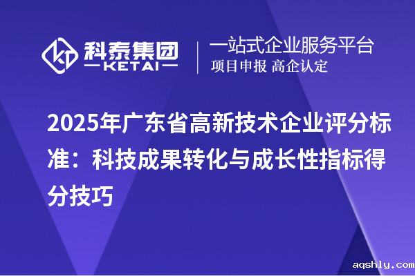 2025年广东省高新技术企业评分标准:科技成果转化与成长性指标得分技巧