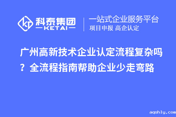 广州高新技术企业认定流程复杂吗?全流程指南帮助企业少走弯路