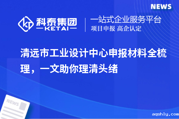 清远市工业设计中心申报材料全梳理,一文助你理清头绪