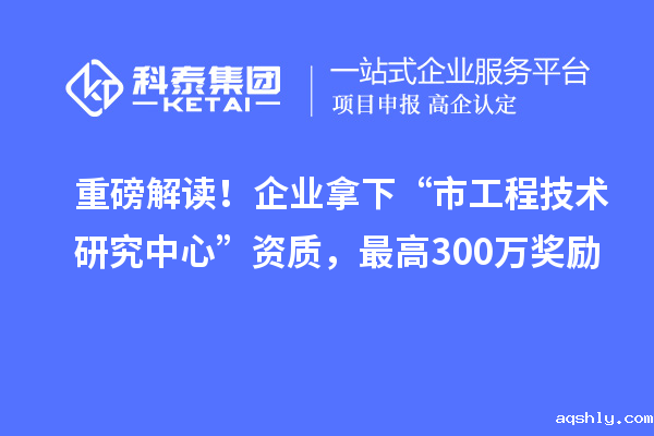 重磅解读!企业拿下“市工程技术研究中心”资质,最高300万奖励