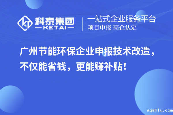 广州节能环保企业申报技术改造,不仅能省钱,更能赚补贴!