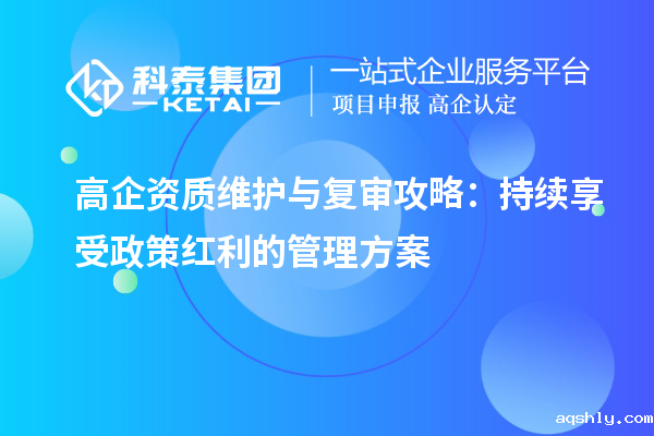 高企资质维护与复审攻略:持续享受政策红利的管理方案