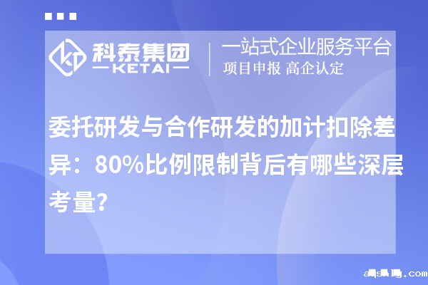 委托研发与合作研发的加计扣除差异:80%比例限制背后有哪些深层考量?