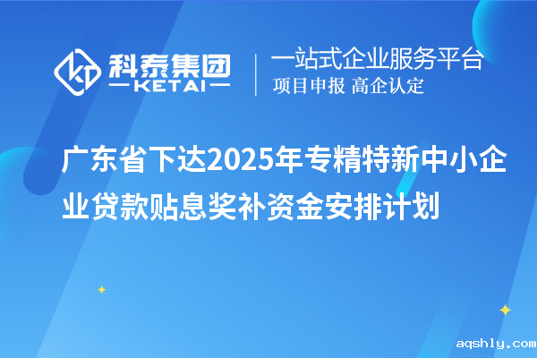 广东省下达2025年专精特新中小企业贷款贴息奖补资金安排计划