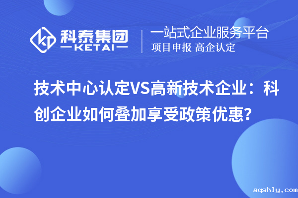 技术中心认定VS高新技术企业:科创企业如何叠加享受政策优惠?