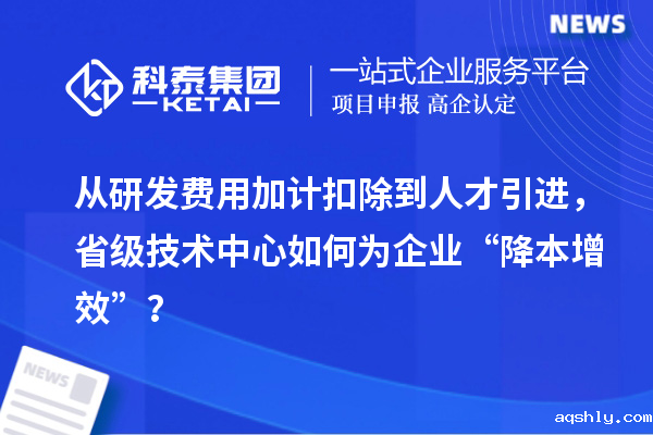 从研发费用加计扣除到人才引进,省级技术中心如何为企业“降本增效”?