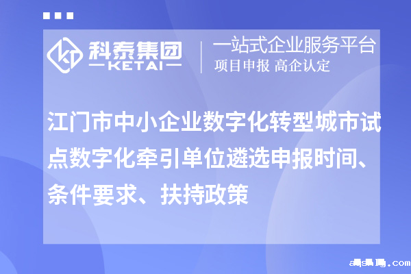 江门市中小企业数字化转型城市试点数字化牵引单位遴选申报时间、条件要求、扶持政策