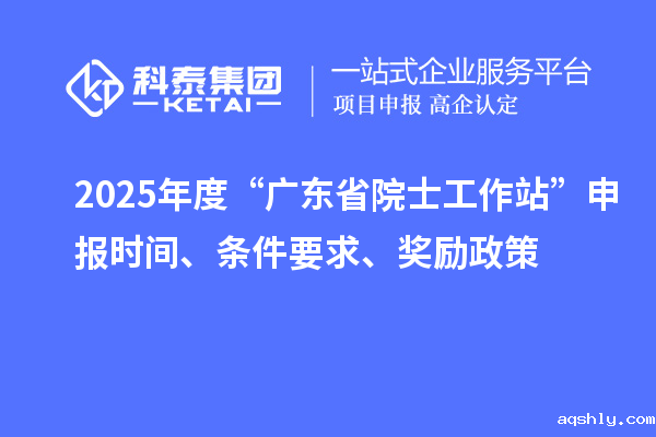 2025年度“广东省院士工作站”申报时间、条件要求、奖励政策