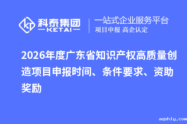 2026年度广东省知识产权高质量创造taptap链接下载时间、条件要求、资助奖励