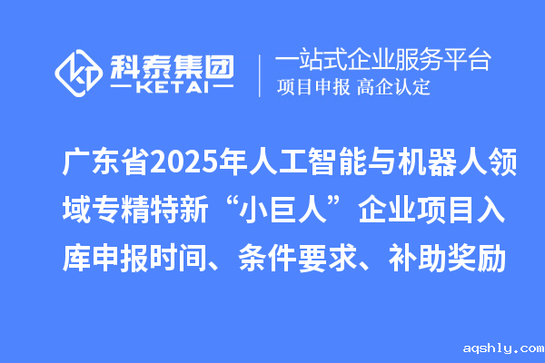 广东省2025年人工智能与机器人领域专精特新“小巨人”企业项目入库申报时间、条件要求、补助奖励