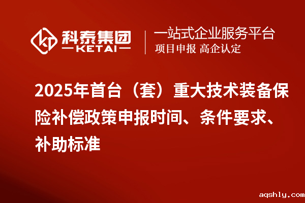 2025年首台(套)重大技术装备保险补偿政策申报时间、条件要求、补助标准