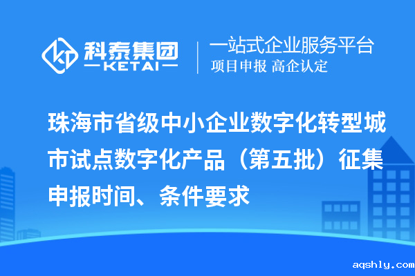 珠海市省级中小企业数字化转型城市试点数字化产品(第五批)征集申报时间、条件要求