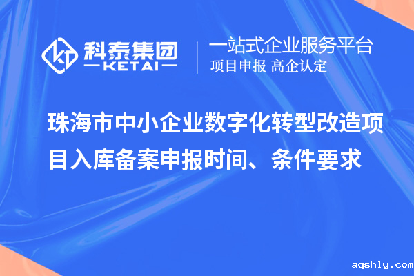 珠海市中小企业数字化转型改造项目入库备案申报时间、条件要求