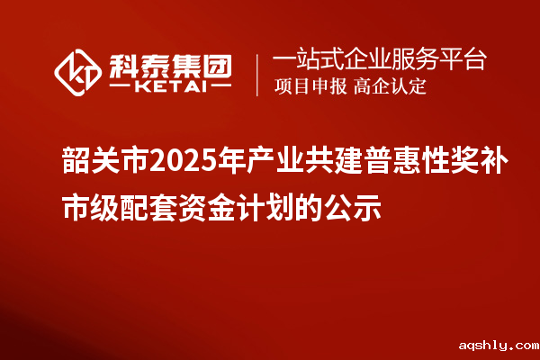 韶关市2025年产业共建普惠性奖补市级配套资金计划的公示