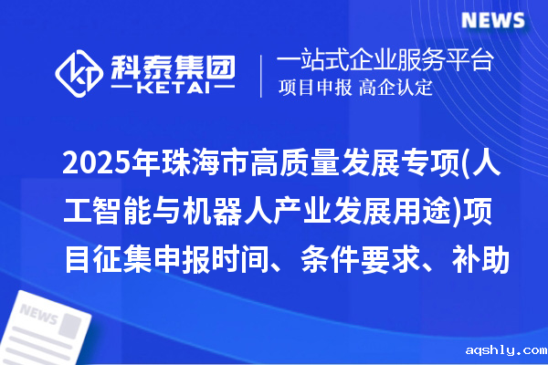2025年珠海市高质量发展专项资金(人工智能与机器人产业发展用途)项目征集申报时间、条件要求、补助奖励