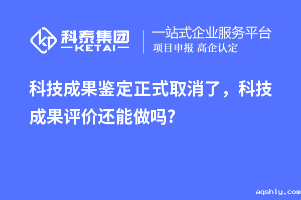 科技成果鉴定正式取消了，<a href=//www.aqshly.com/video/4773.html target=_blank class=infotextkey>科技成果评价</a>还能做吗?