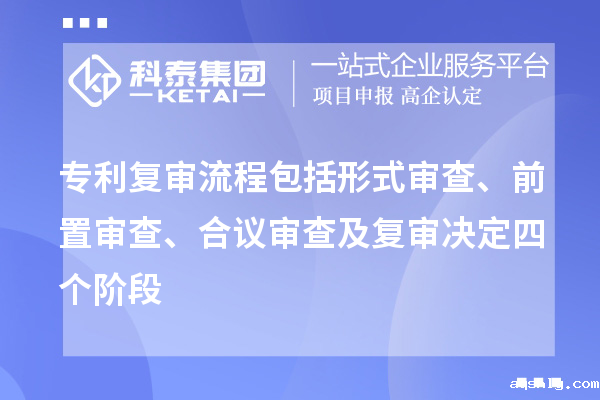 专利复审流程包括形式审查、前置审查、合议审查及复审决定四个阶段