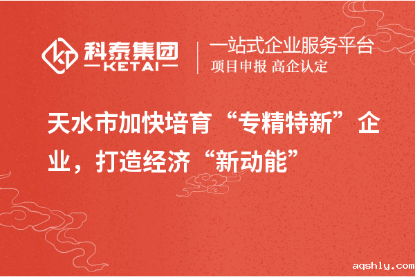 天水市加快培育“专精特新”企业，打造经济“新动能”