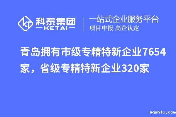 青岛拥有市级专精特新企业7654家，省级专精特新企业320家