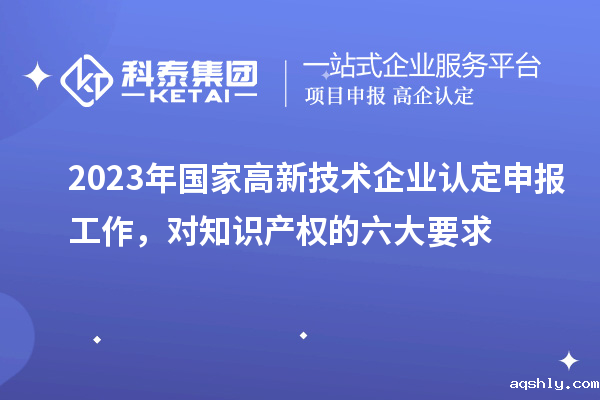 2023年国家高新技术企业认定申报工作，对知识产权的六大要求