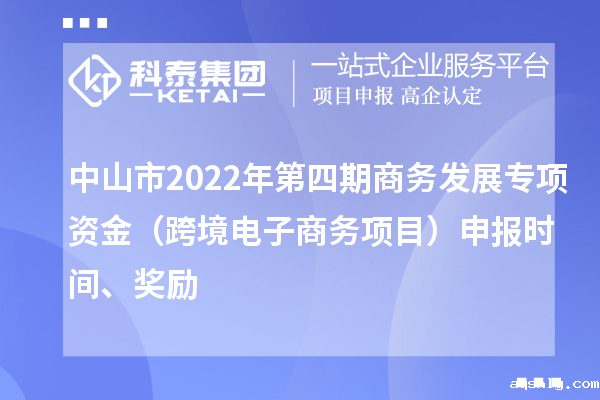 中山市2022年第四期商务发展专项资金（跨境电子商务项目）申报时间、奖励