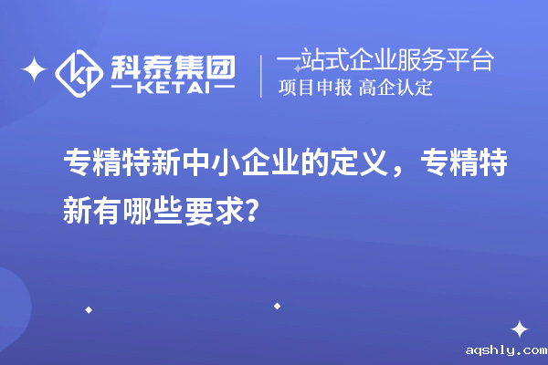 <a href=//www.aqshly.com/fuwu/zhuanjingtexin.html target=_blank class=infotextkey>专精特新中小企业</a>的定义，专精特新有哪些要求？