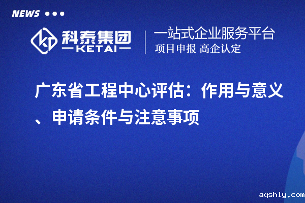 广东省工程中心评估：作用与意义、申请条件与注意事项