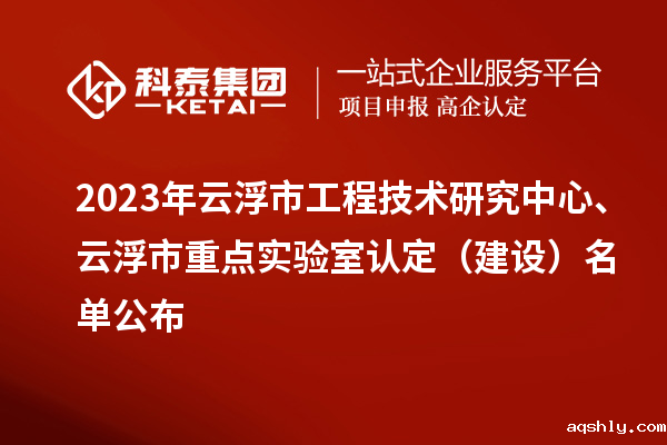 2023年云浮市工程技术研究中心、云浮市重点实验室认定（建设）名单公布