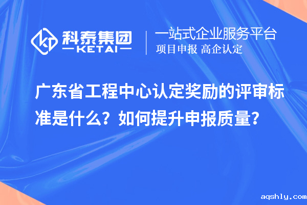 广东省工程中心认定奖励的评审标准是什么？如何提升申报质量？