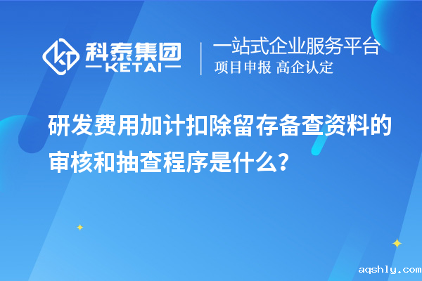 研发费用加计扣除留存备查资料的审核和抽查程序是什么？