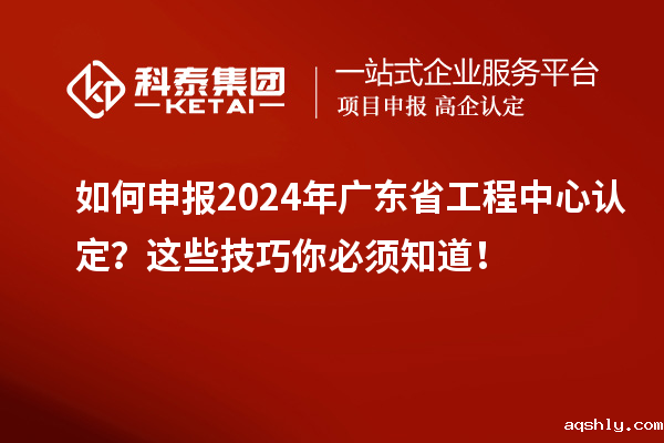 如何申报2024年广东省工程中心认定？这些技巧你必须知道！