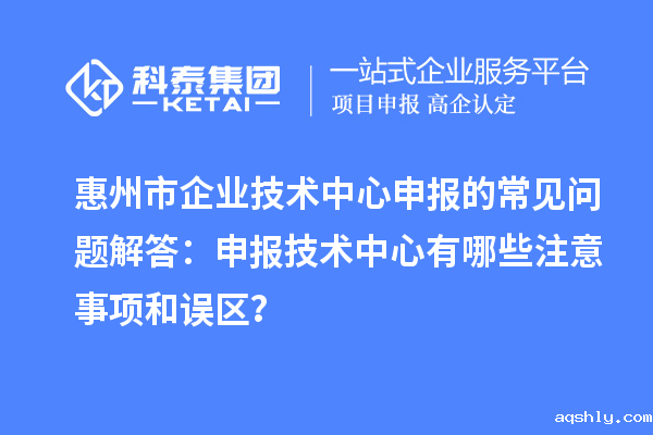 惠州市企业技术中心申报的常见问题解答：申报技术中心有哪些注意事项和误区？