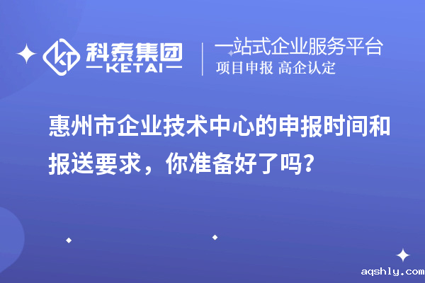 <a href=//www.aqshly.com/huizhou/ target=_blank class=infotextkey>惠州市企业技术中心</a>的申报时间和报送要求，你准备好了吗？