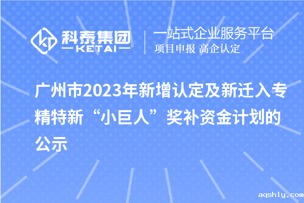 广州市2023年新增认定及新迁入专精特新“小巨人”奖补资金计划的公示