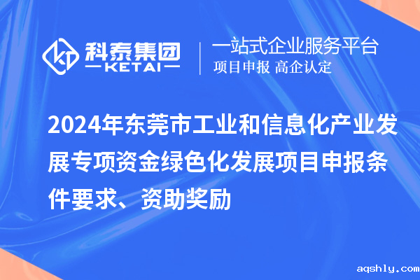 2024年东莞市工业和信息化产业发展专项资金绿色化发展<a href=//www.aqshly.com/shenbao.html target=_blank class=infotextkey>taptap链接下载</a>条件要求、资助奖励