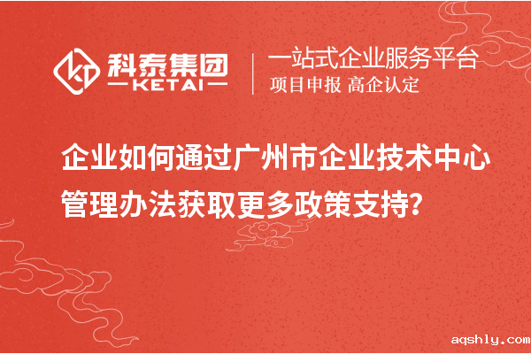 企业如何通过广州市企业技术中心管理办法获取更多政策支持？
