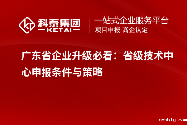 广东省企业升级必看：省级技术中心申报条件与策略