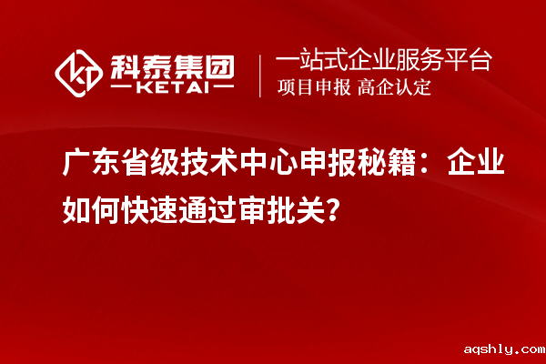 广东省级技术中心申报秘籍：企业如何快速通过审批关？