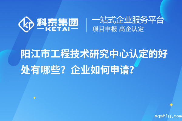 阳江市工程技术研究中心认定的好处有哪些？企业如何申请？