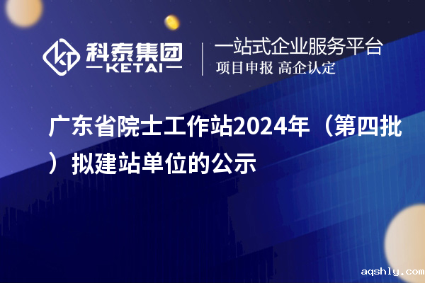 广东省院士工作站2024年（第四批）拟建站单位的公示