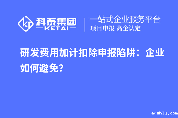 研发费用加计扣除申报陷阱：企业如何避免？