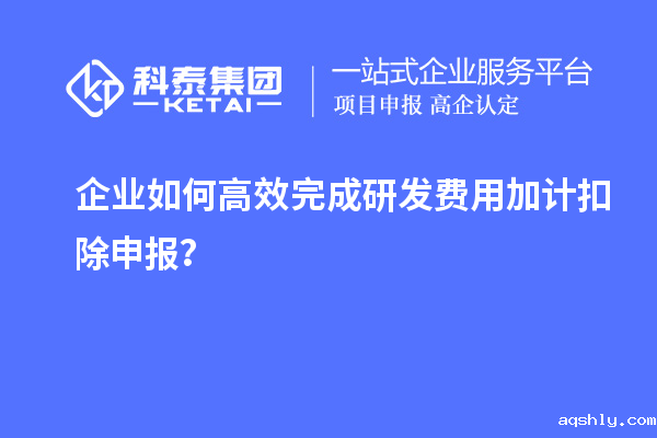 企业如何高效完成研发费用加计扣除申报？
