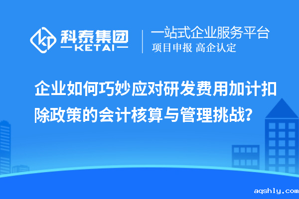 企业如何巧妙应对研发费用加计扣除政策的会计核算与管理挑战？