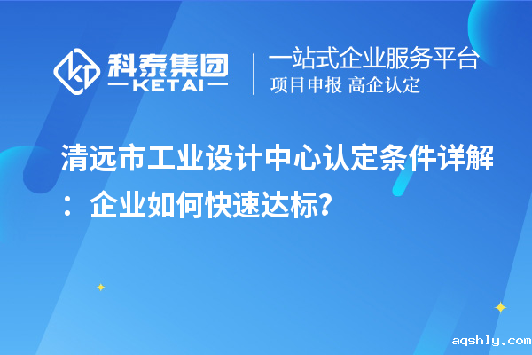清远市工业设计中心认定条件详解：企业如何快速达标？